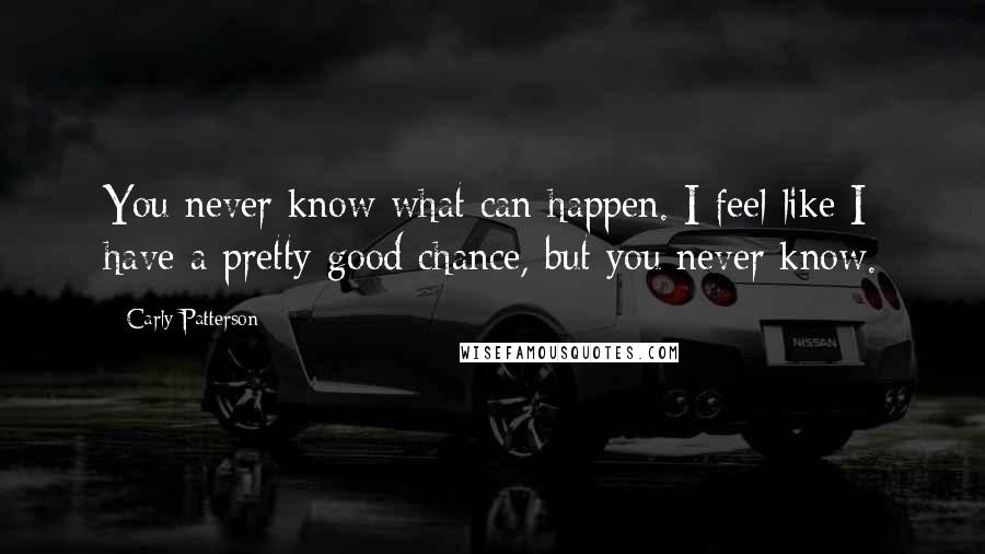 Carly Patterson Quotes: You never know what can happen. I feel like I have a pretty good chance, but you never know.