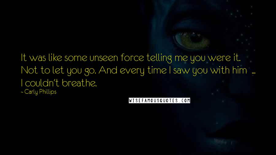 Carly Phillips Quotes: It was like some unseen force telling me you were it. Not to let you go. And every time I saw you with him  ... I couldn't breathe.