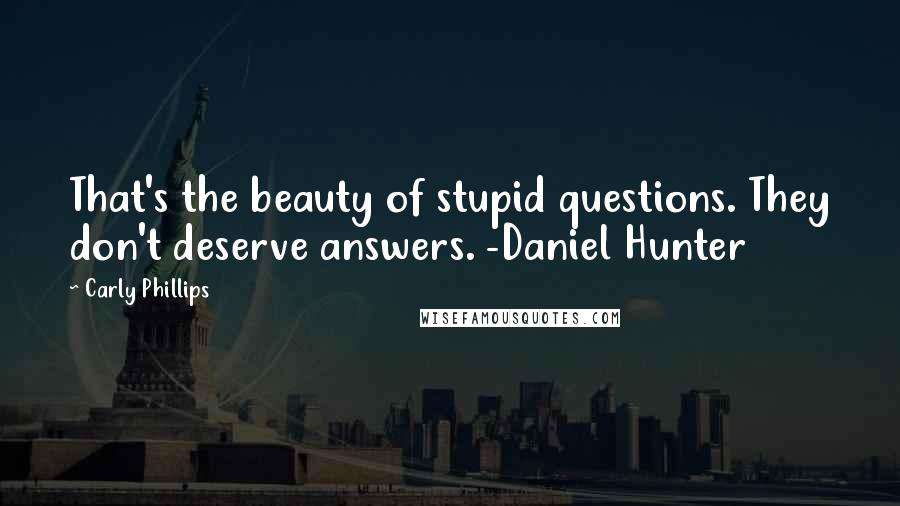Carly Phillips Quotes: That's the beauty of stupid questions. They don't deserve answers. -Daniel Hunter