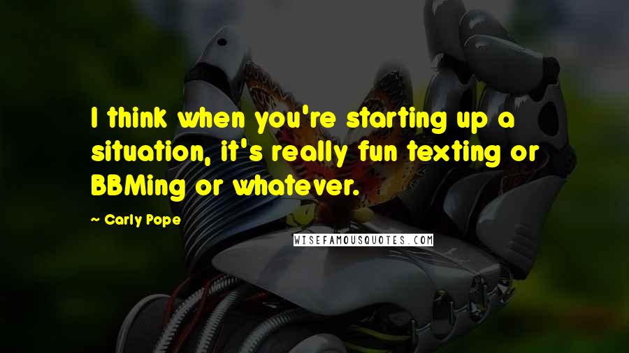 Carly Pope Quotes: I think when you're starting up a situation, it's really fun texting or BBMing or whatever.