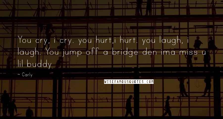 Carly Quotes: You cry, i cry. you hurt,i hurt. you laugh, i laugh. You jump off a bridge den ima miss u lil buddy