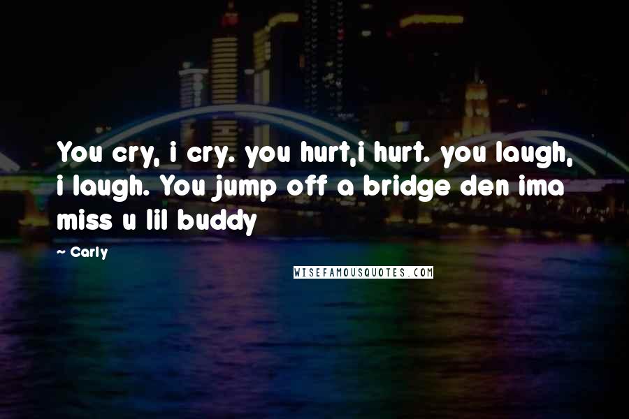 Carly Quotes: You cry, i cry. you hurt,i hurt. you laugh, i laugh. You jump off a bridge den ima miss u lil buddy