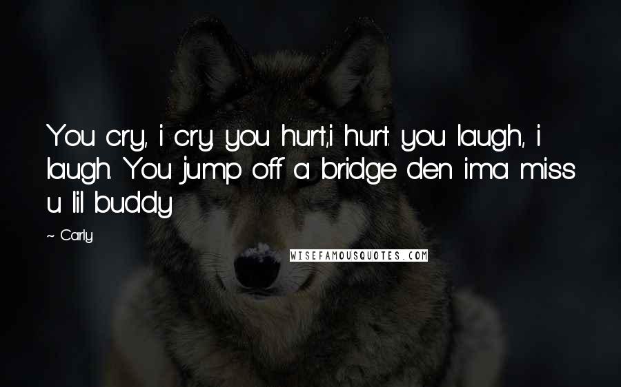 Carly Quotes: You cry, i cry. you hurt,i hurt. you laugh, i laugh. You jump off a bridge den ima miss u lil buddy