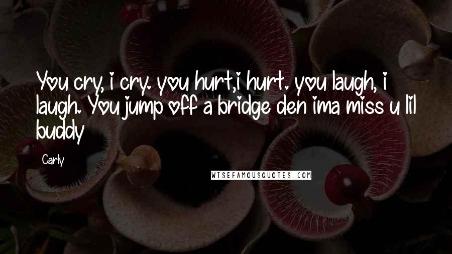 Carly Quotes: You cry, i cry. you hurt,i hurt. you laugh, i laugh. You jump off a bridge den ima miss u lil buddy