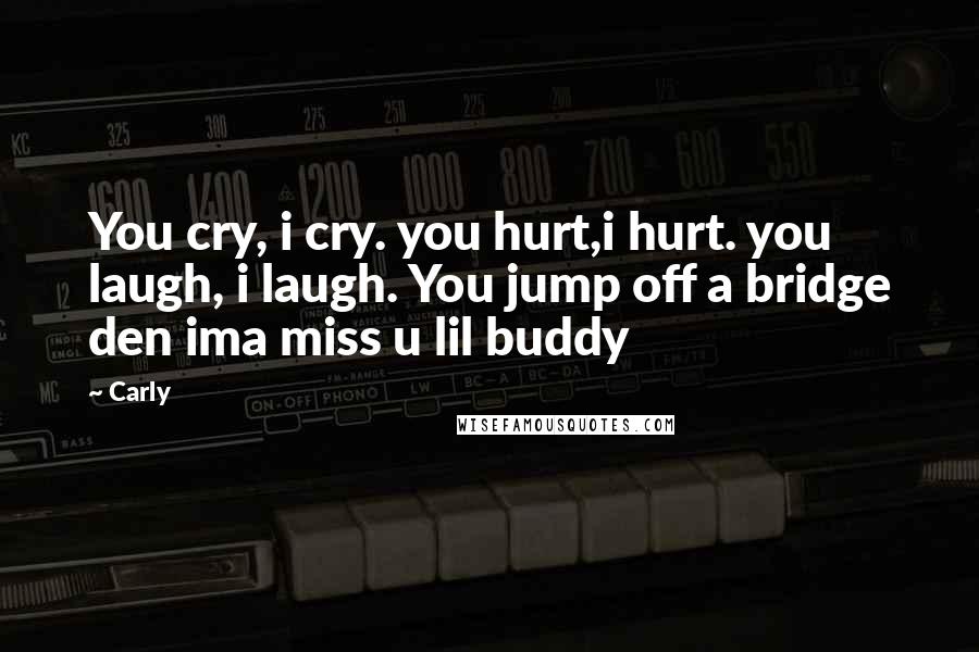 Carly Quotes: You cry, i cry. you hurt,i hurt. you laugh, i laugh. You jump off a bridge den ima miss u lil buddy