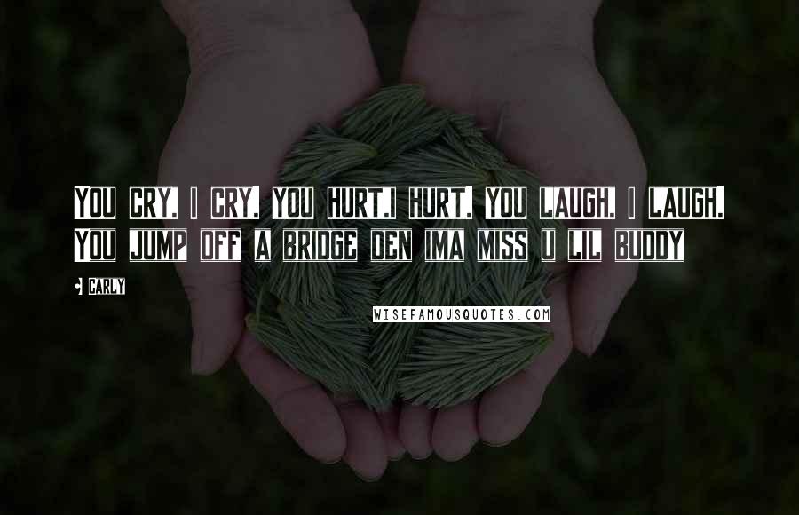 Carly Quotes: You cry, i cry. you hurt,i hurt. you laugh, i laugh. You jump off a bridge den ima miss u lil buddy