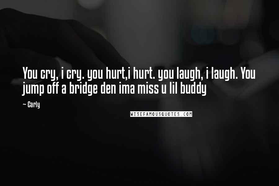 Carly Quotes: You cry, i cry. you hurt,i hurt. you laugh, i laugh. You jump off a bridge den ima miss u lil buddy