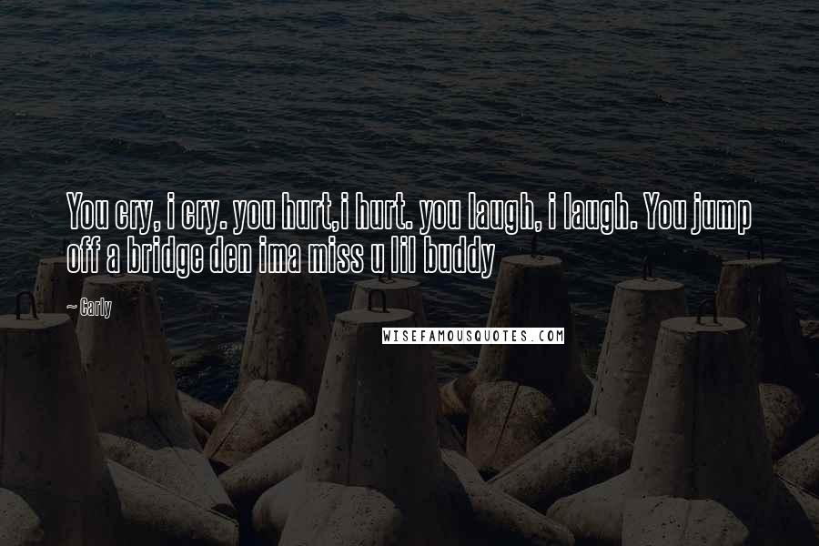 Carly Quotes: You cry, i cry. you hurt,i hurt. you laugh, i laugh. You jump off a bridge den ima miss u lil buddy