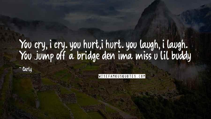 Carly Quotes: You cry, i cry. you hurt,i hurt. you laugh, i laugh. You jump off a bridge den ima miss u lil buddy