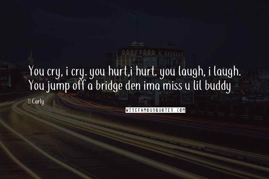 Carly Quotes: You cry, i cry. you hurt,i hurt. you laugh, i laugh. You jump off a bridge den ima miss u lil buddy