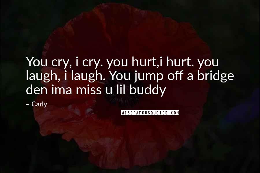 Carly Quotes: You cry, i cry. you hurt,i hurt. you laugh, i laugh. You jump off a bridge den ima miss u lil buddy