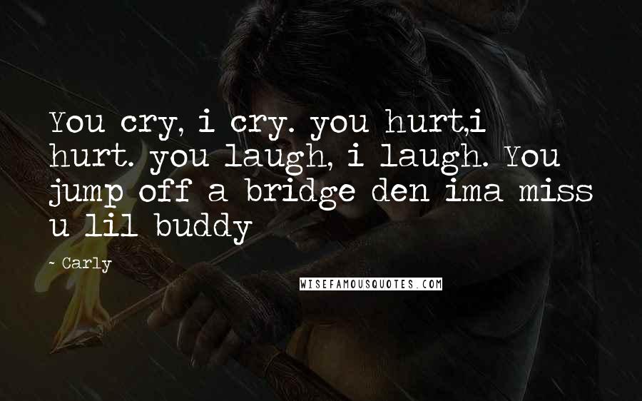 Carly Quotes: You cry, i cry. you hurt,i hurt. you laugh, i laugh. You jump off a bridge den ima miss u lil buddy