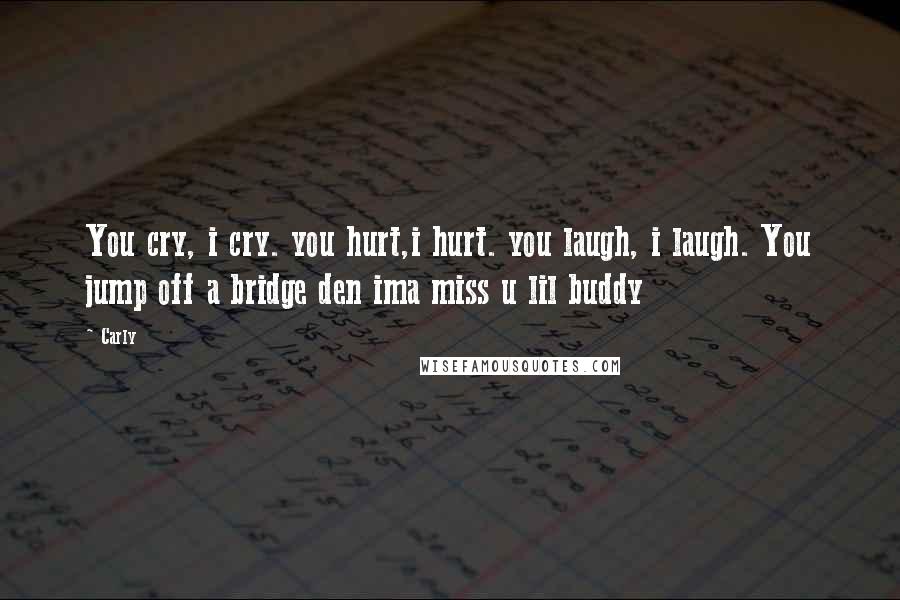 Carly Quotes: You cry, i cry. you hurt,i hurt. you laugh, i laugh. You jump off a bridge den ima miss u lil buddy