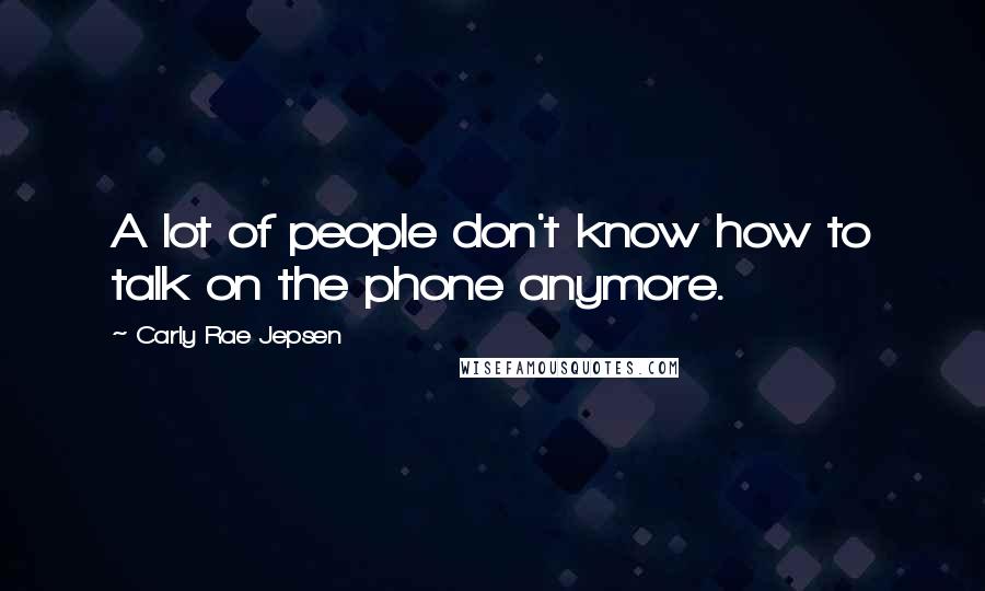 Carly Rae Jepsen Quotes: A lot of people don't know how to talk on the phone anymore.