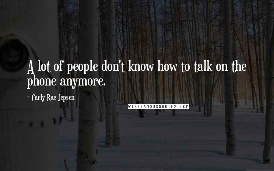 Carly Rae Jepsen Quotes: A lot of people don't know how to talk on the phone anymore.