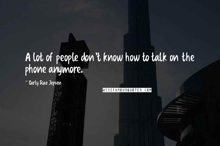 Carly Rae Jepsen Quotes: A lot of people don't know how to talk on the phone anymore.