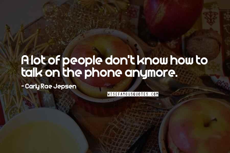 Carly Rae Jepsen Quotes: A lot of people don't know how to talk on the phone anymore.