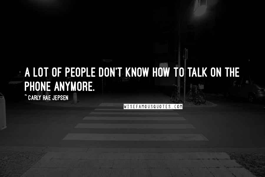 Carly Rae Jepsen Quotes: A lot of people don't know how to talk on the phone anymore.