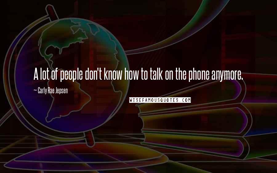 Carly Rae Jepsen Quotes: A lot of people don't know how to talk on the phone anymore.