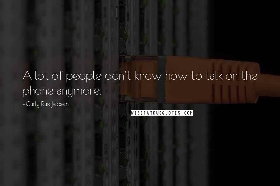 Carly Rae Jepsen Quotes: A lot of people don't know how to talk on the phone anymore.