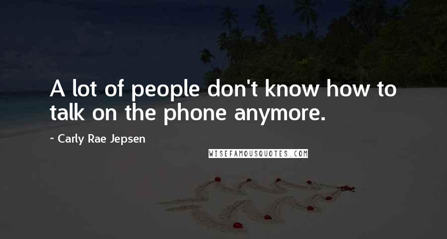 Carly Rae Jepsen Quotes: A lot of people don't know how to talk on the phone anymore.