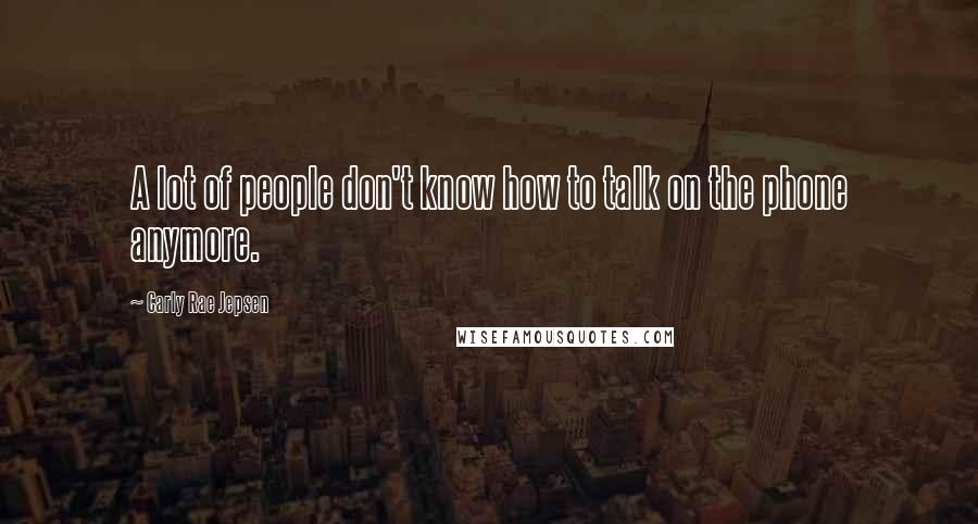 Carly Rae Jepsen Quotes: A lot of people don't know how to talk on the phone anymore.