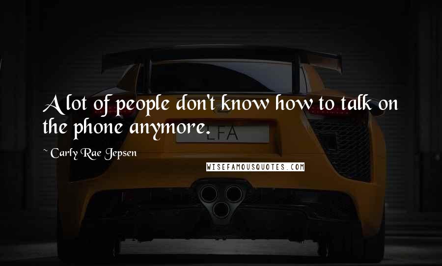 Carly Rae Jepsen Quotes: A lot of people don't know how to talk on the phone anymore.