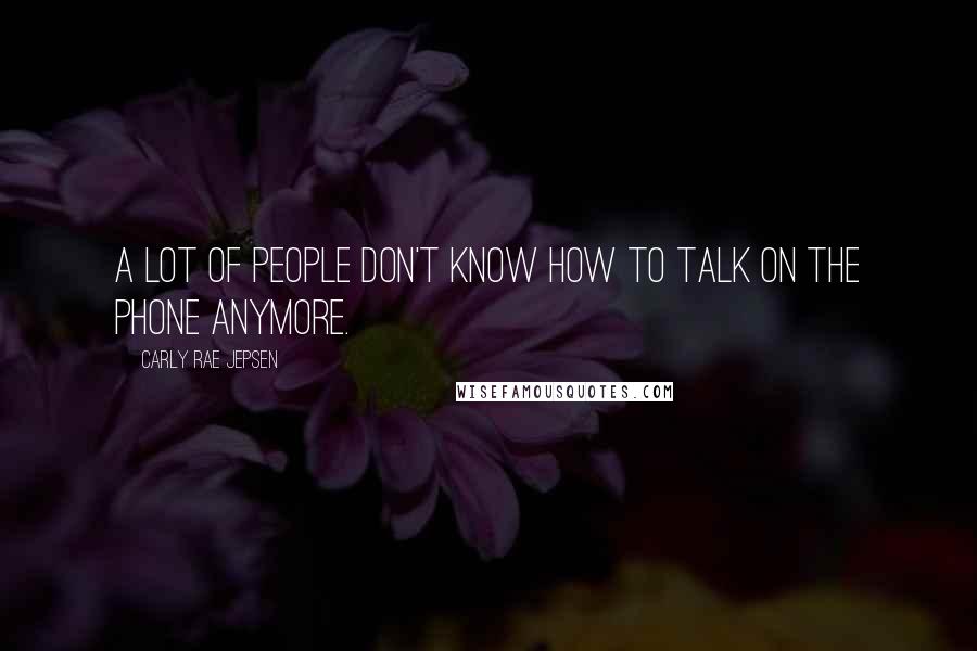 Carly Rae Jepsen Quotes: A lot of people don't know how to talk on the phone anymore.