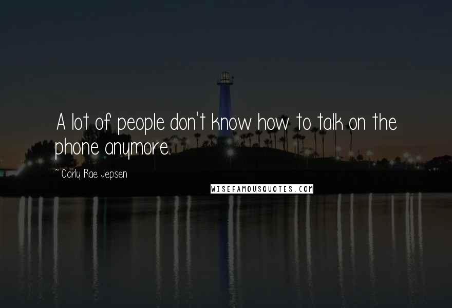 Carly Rae Jepsen Quotes: A lot of people don't know how to talk on the phone anymore.