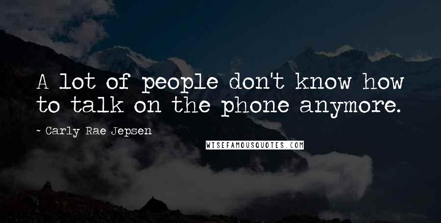 Carly Rae Jepsen Quotes: A lot of people don't know how to talk on the phone anymore.