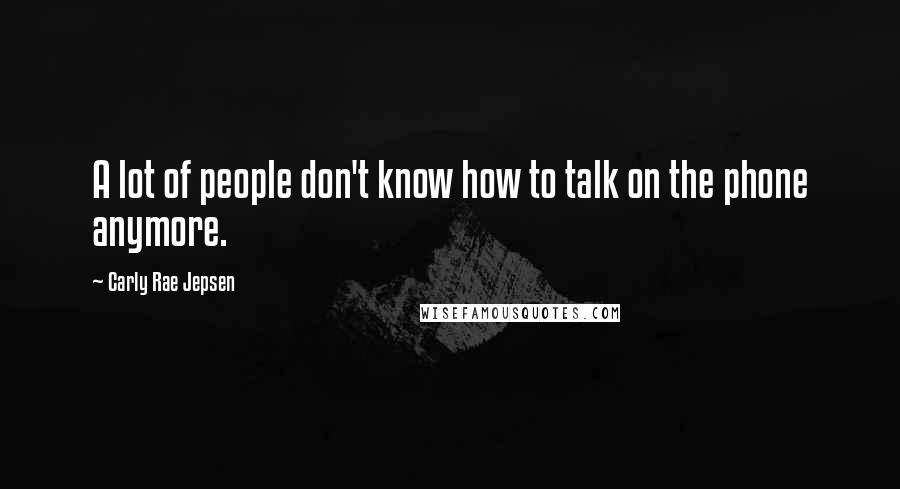 Carly Rae Jepsen Quotes: A lot of people don't know how to talk on the phone anymore.