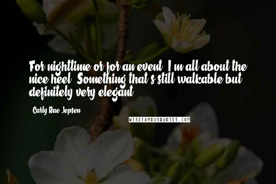 Carly Rae Jepsen Quotes: For nighttime or for an event, I'm all about the nice heel. Something that's still walkable but definitely very elegant.