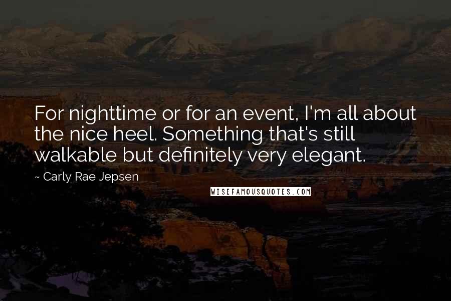 Carly Rae Jepsen Quotes: For nighttime or for an event, I'm all about the nice heel. Something that's still walkable but definitely very elegant.