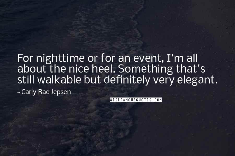 Carly Rae Jepsen Quotes: For nighttime or for an event, I'm all about the nice heel. Something that's still walkable but definitely very elegant.