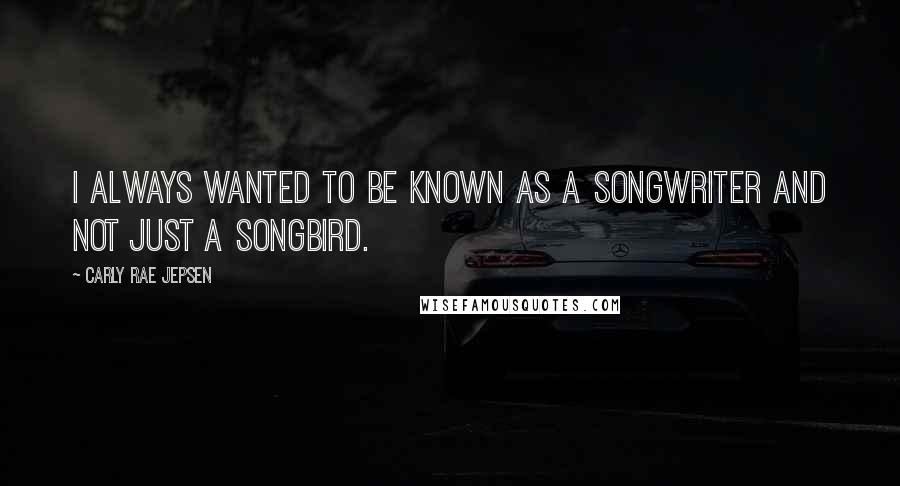 Carly Rae Jepsen Quotes: I always wanted to be known as a songwriter and not just a songbird.