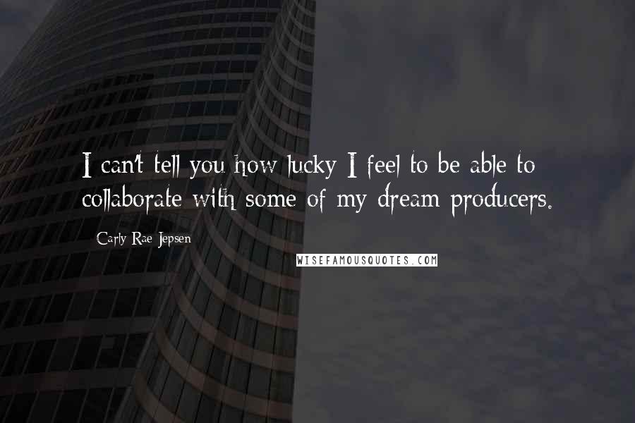 Carly Rae Jepsen Quotes: I can't tell you how lucky I feel to be able to collaborate with some of my dream producers.