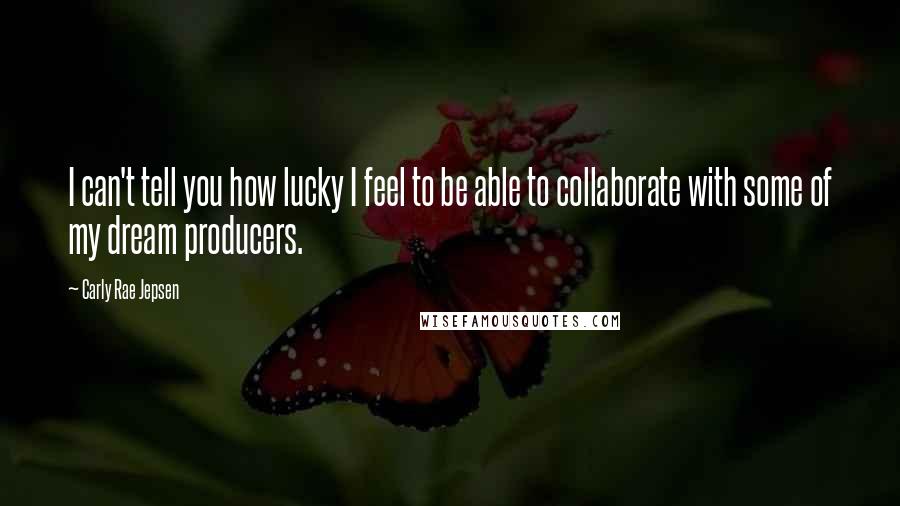 Carly Rae Jepsen Quotes: I can't tell you how lucky I feel to be able to collaborate with some of my dream producers.