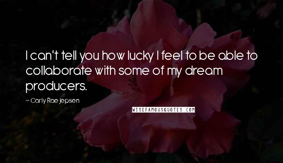 Carly Rae Jepsen Quotes: I can't tell you how lucky I feel to be able to collaborate with some of my dream producers.