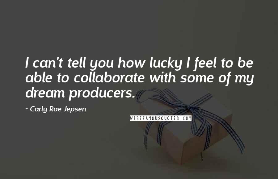 Carly Rae Jepsen Quotes: I can't tell you how lucky I feel to be able to collaborate with some of my dream producers.