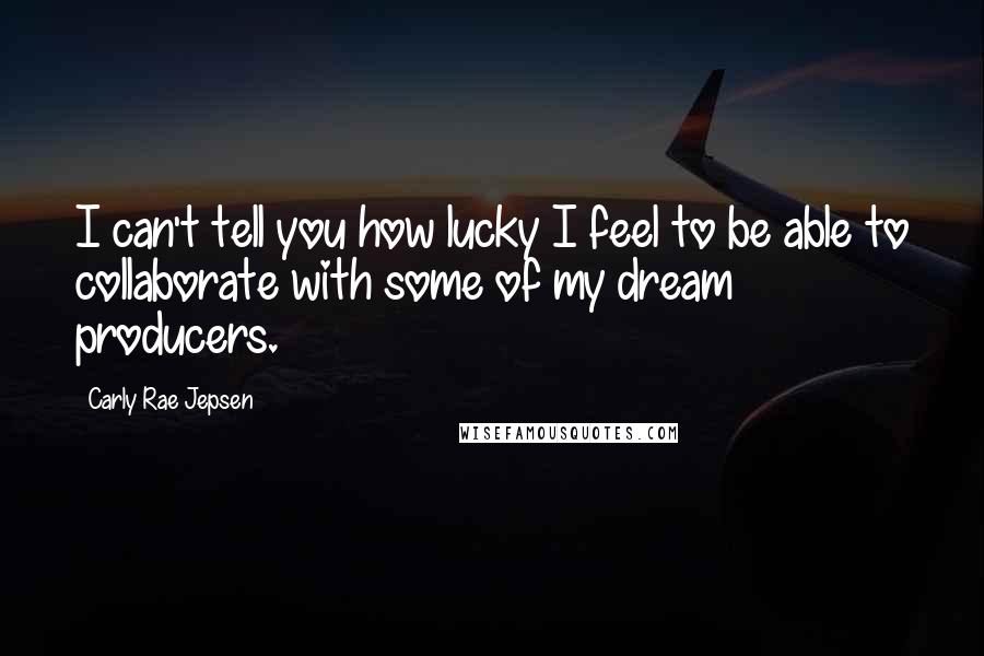 Carly Rae Jepsen Quotes: I can't tell you how lucky I feel to be able to collaborate with some of my dream producers.