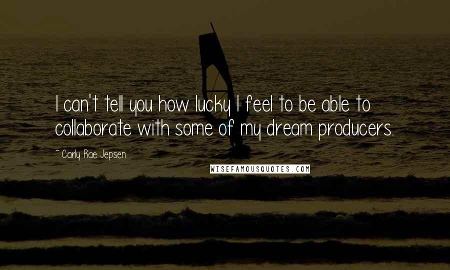 Carly Rae Jepsen Quotes: I can't tell you how lucky I feel to be able to collaborate with some of my dream producers.