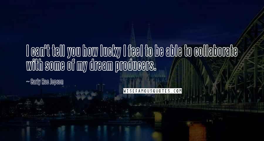 Carly Rae Jepsen Quotes: I can't tell you how lucky I feel to be able to collaborate with some of my dream producers.