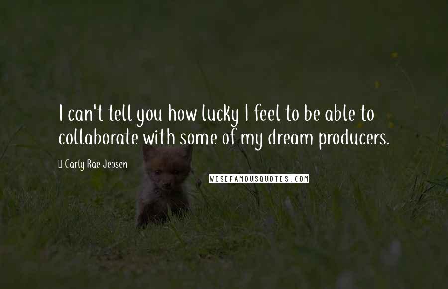 Carly Rae Jepsen Quotes: I can't tell you how lucky I feel to be able to collaborate with some of my dream producers.