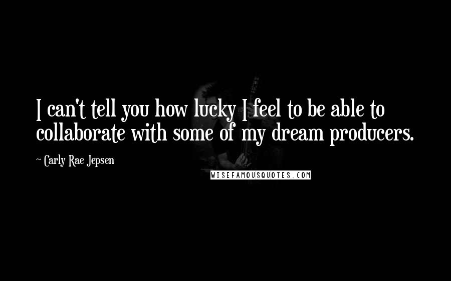 Carly Rae Jepsen Quotes: I can't tell you how lucky I feel to be able to collaborate with some of my dream producers.