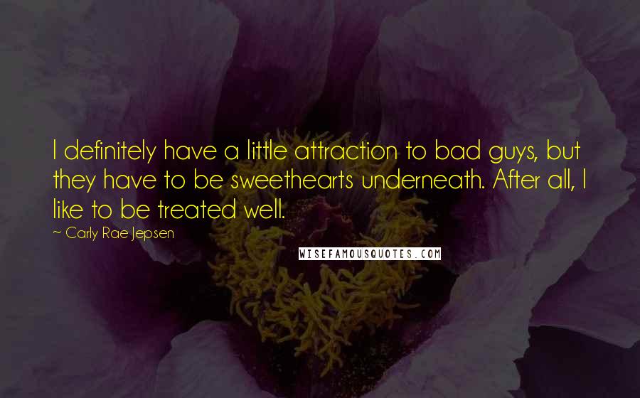 Carly Rae Jepsen Quotes: I definitely have a little attraction to bad guys, but they have to be sweethearts underneath. After all, I like to be treated well.