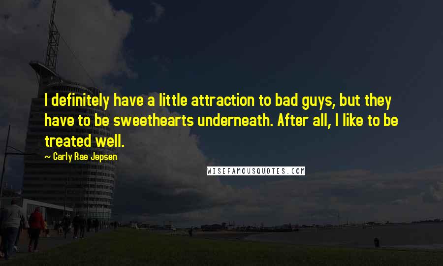 Carly Rae Jepsen Quotes: I definitely have a little attraction to bad guys, but they have to be sweethearts underneath. After all, I like to be treated well.