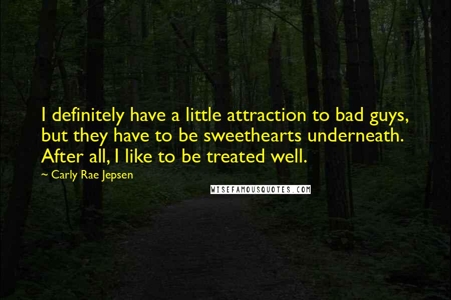 Carly Rae Jepsen Quotes: I definitely have a little attraction to bad guys, but they have to be sweethearts underneath. After all, I like to be treated well.