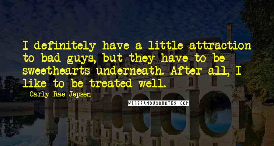 Carly Rae Jepsen Quotes: I definitely have a little attraction to bad guys, but they have to be sweethearts underneath. After all, I like to be treated well.