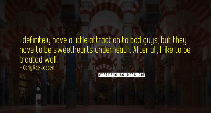 Carly Rae Jepsen Quotes: I definitely have a little attraction to bad guys, but they have to be sweethearts underneath. After all, I like to be treated well.