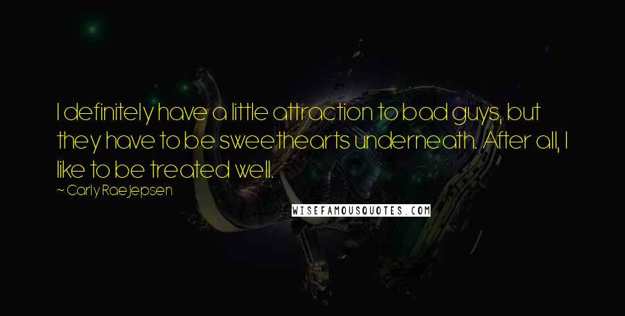 Carly Rae Jepsen Quotes: I definitely have a little attraction to bad guys, but they have to be sweethearts underneath. After all, I like to be treated well.